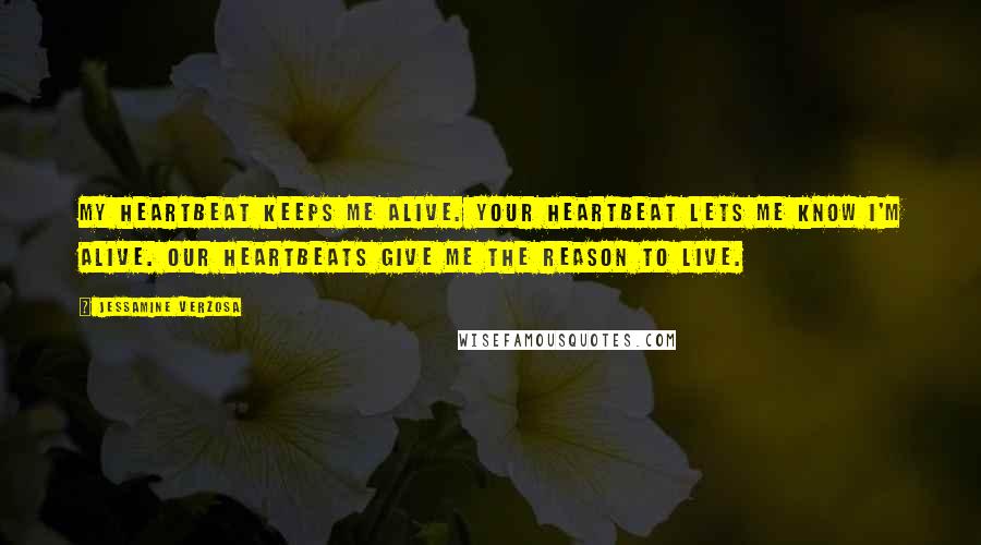 Jessamine Verzosa Quotes: My heartbeat keeps me alive. Your heartbeat lets me know I'm alive. Our heartbeats give me the reason to live.
