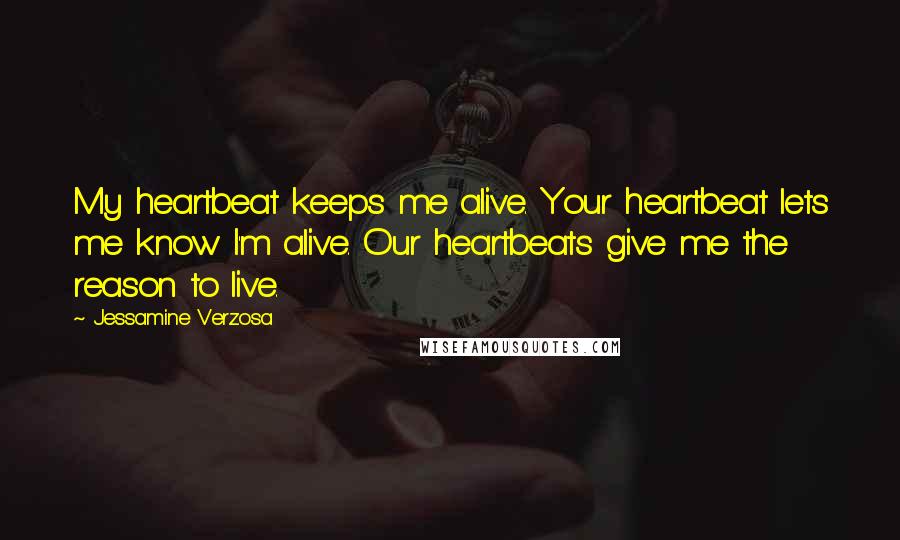 Jessamine Verzosa Quotes: My heartbeat keeps me alive. Your heartbeat lets me know I'm alive. Our heartbeats give me the reason to live.