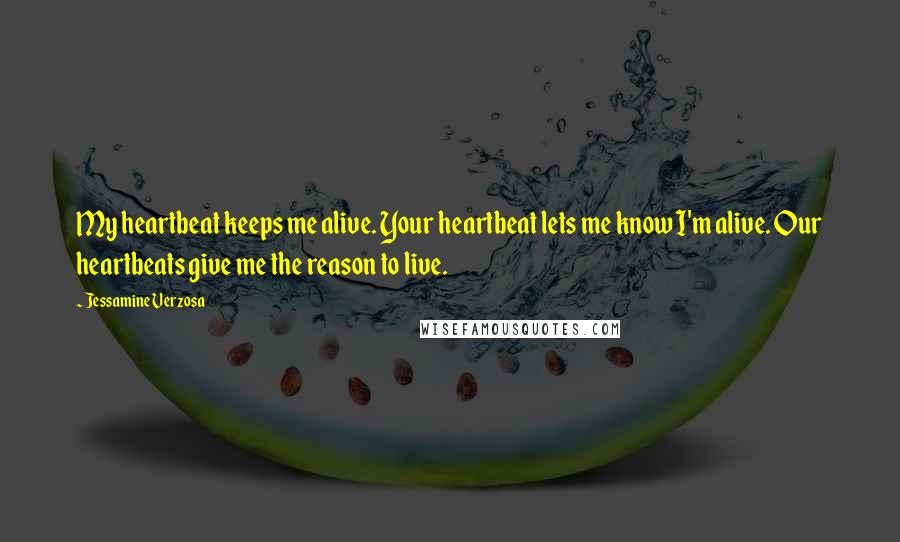 Jessamine Verzosa Quotes: My heartbeat keeps me alive. Your heartbeat lets me know I'm alive. Our heartbeats give me the reason to live.