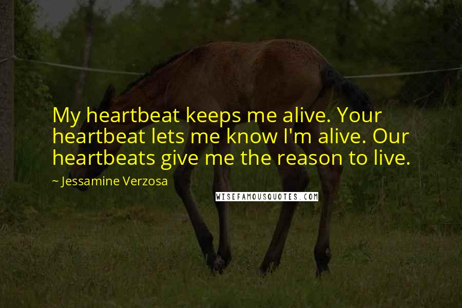 Jessamine Verzosa Quotes: My heartbeat keeps me alive. Your heartbeat lets me know I'm alive. Our heartbeats give me the reason to live.