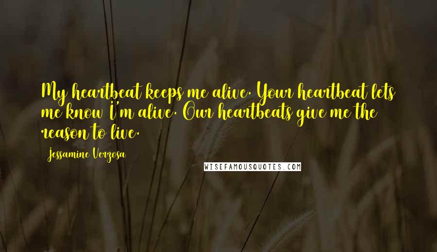 Jessamine Verzosa Quotes: My heartbeat keeps me alive. Your heartbeat lets me know I'm alive. Our heartbeats give me the reason to live.