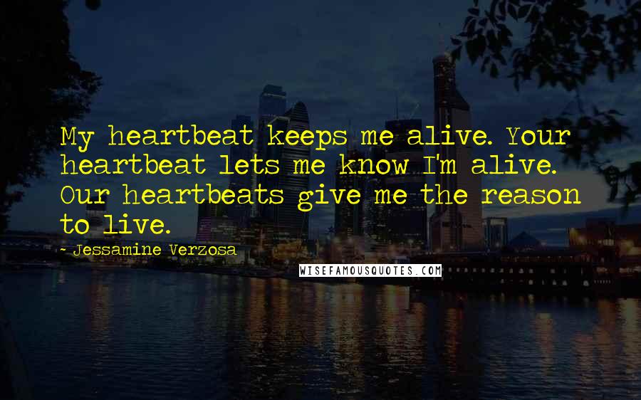 Jessamine Verzosa Quotes: My heartbeat keeps me alive. Your heartbeat lets me know I'm alive. Our heartbeats give me the reason to live.
