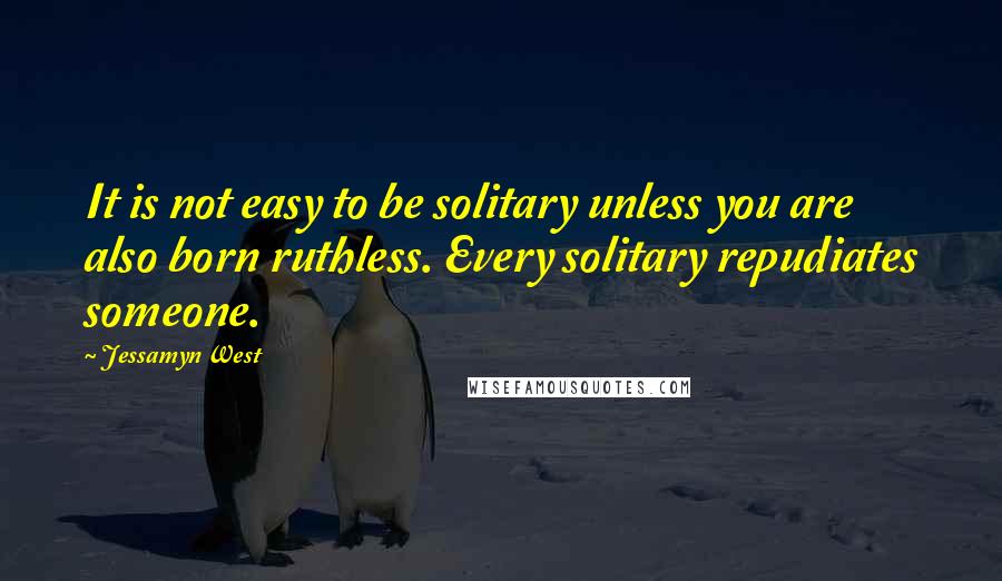 Jessamyn West Quotes: It is not easy to be solitary unless you are also born ruthless. Every solitary repudiates someone.