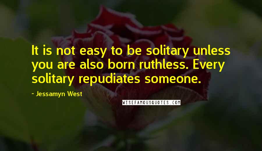 Jessamyn West Quotes: It is not easy to be solitary unless you are also born ruthless. Every solitary repudiates someone.