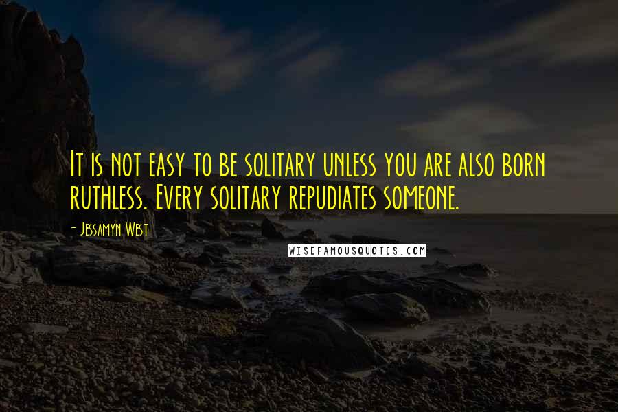 Jessamyn West Quotes: It is not easy to be solitary unless you are also born ruthless. Every solitary repudiates someone.
