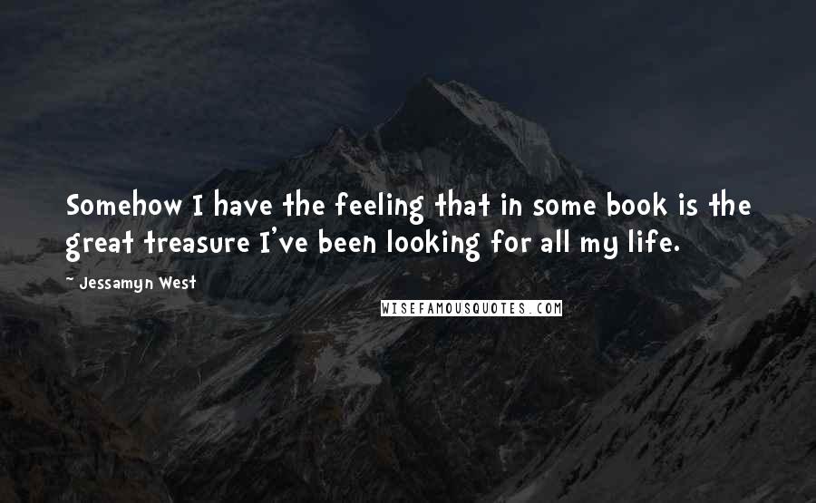 Jessamyn West Quotes: Somehow I have the feeling that in some book is the great treasure I've been looking for all my life.