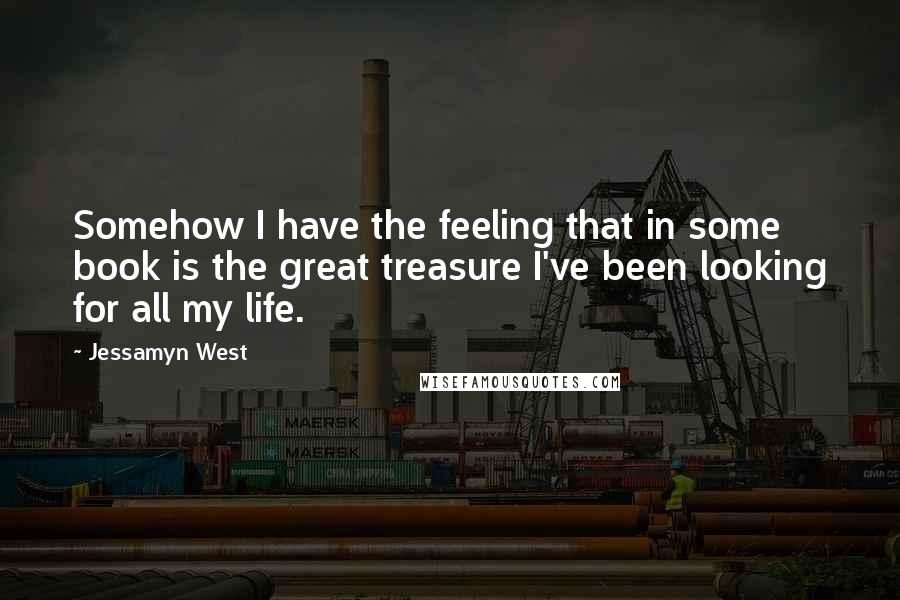 Jessamyn West Quotes: Somehow I have the feeling that in some book is the great treasure I've been looking for all my life.