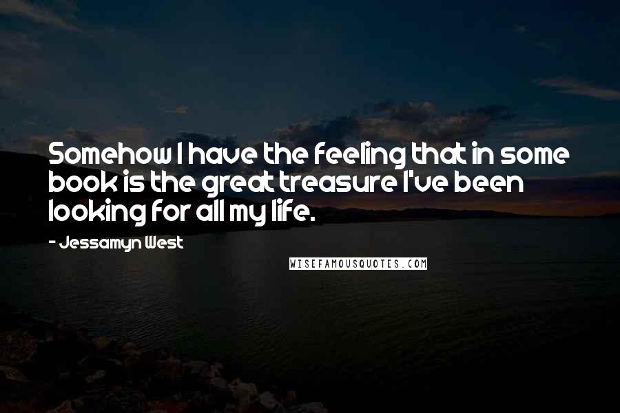 Jessamyn West Quotes: Somehow I have the feeling that in some book is the great treasure I've been looking for all my life.