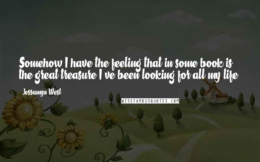 Jessamyn West Quotes: Somehow I have the feeling that in some book is the great treasure I've been looking for all my life.