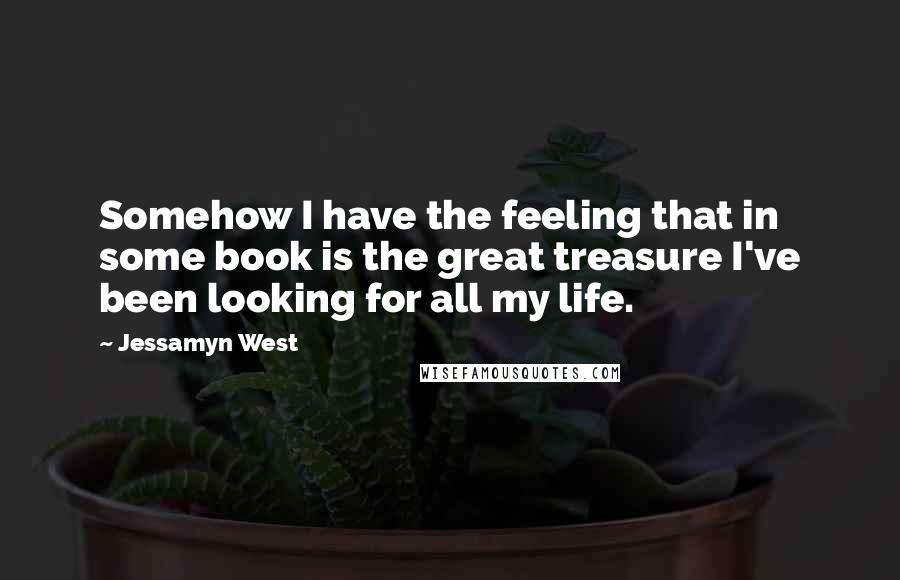 Jessamyn West Quotes: Somehow I have the feeling that in some book is the great treasure I've been looking for all my life.