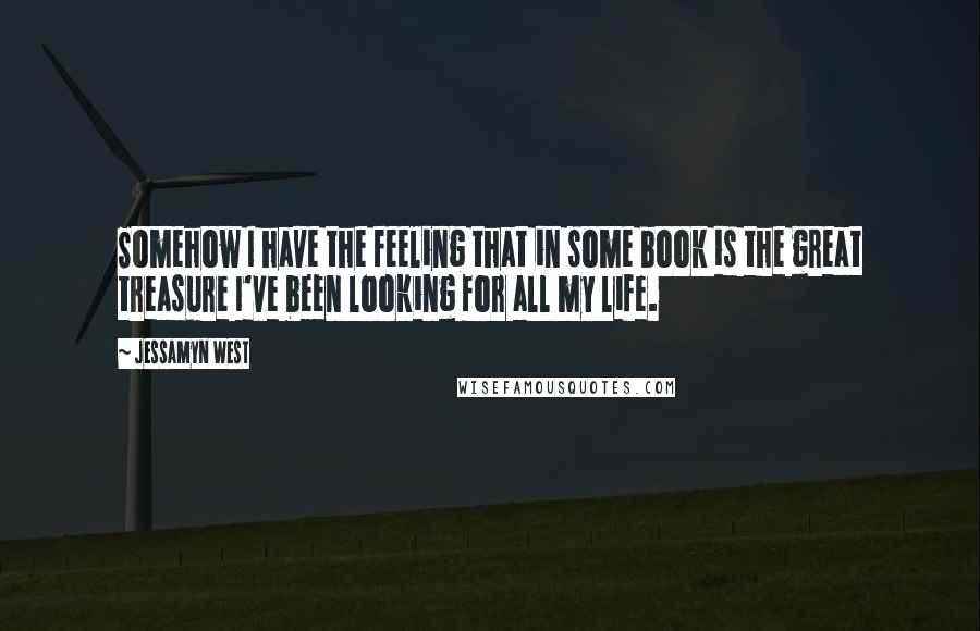 Jessamyn West Quotes: Somehow I have the feeling that in some book is the great treasure I've been looking for all my life.