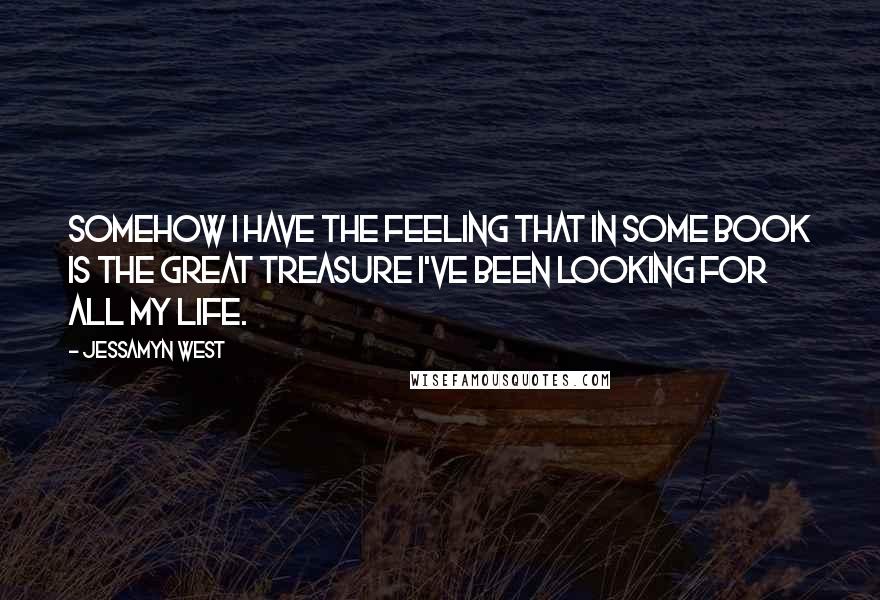 Jessamyn West Quotes: Somehow I have the feeling that in some book is the great treasure I've been looking for all my life.