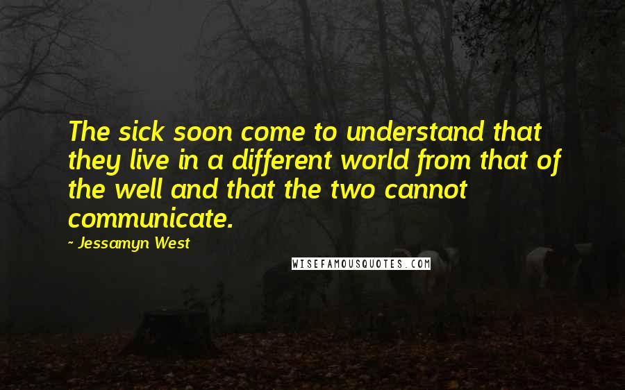 Jessamyn West Quotes: The sick soon come to understand that they live in a different world from that of the well and that the two cannot communicate.