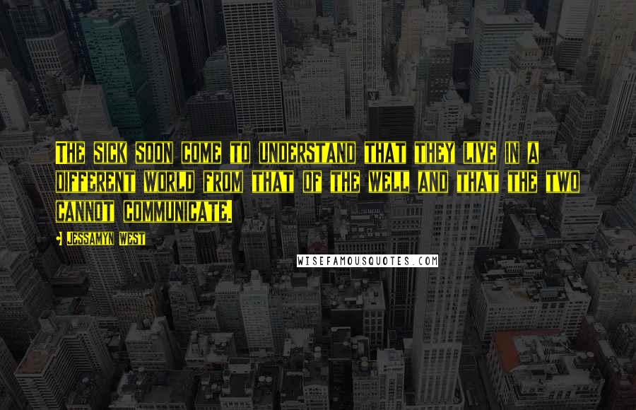 Jessamyn West Quotes: The sick soon come to understand that they live in a different world from that of the well and that the two cannot communicate.