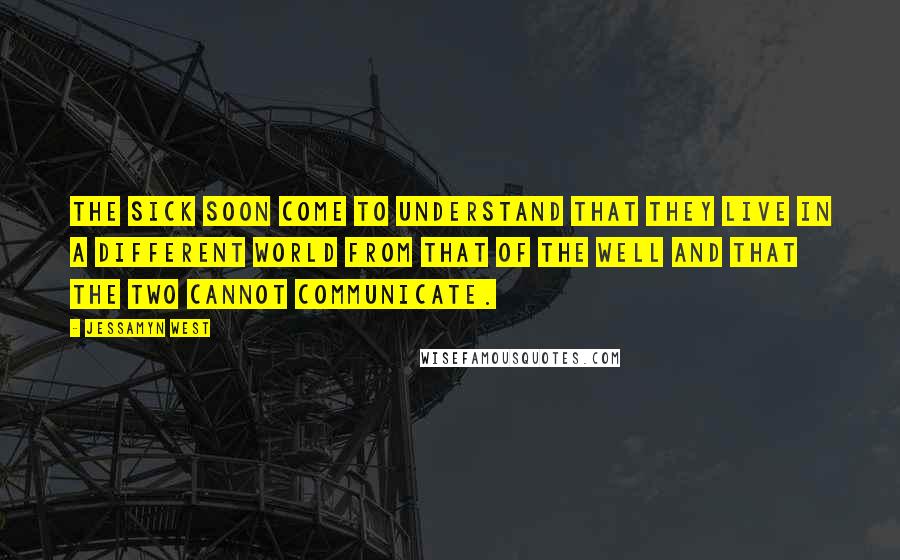 Jessamyn West Quotes: The sick soon come to understand that they live in a different world from that of the well and that the two cannot communicate.