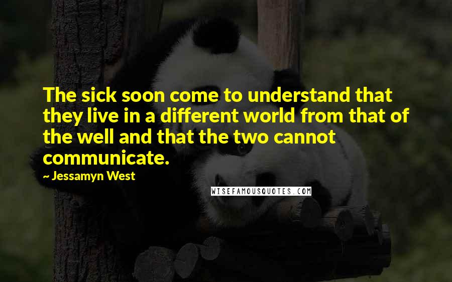 Jessamyn West Quotes: The sick soon come to understand that they live in a different world from that of the well and that the two cannot communicate.