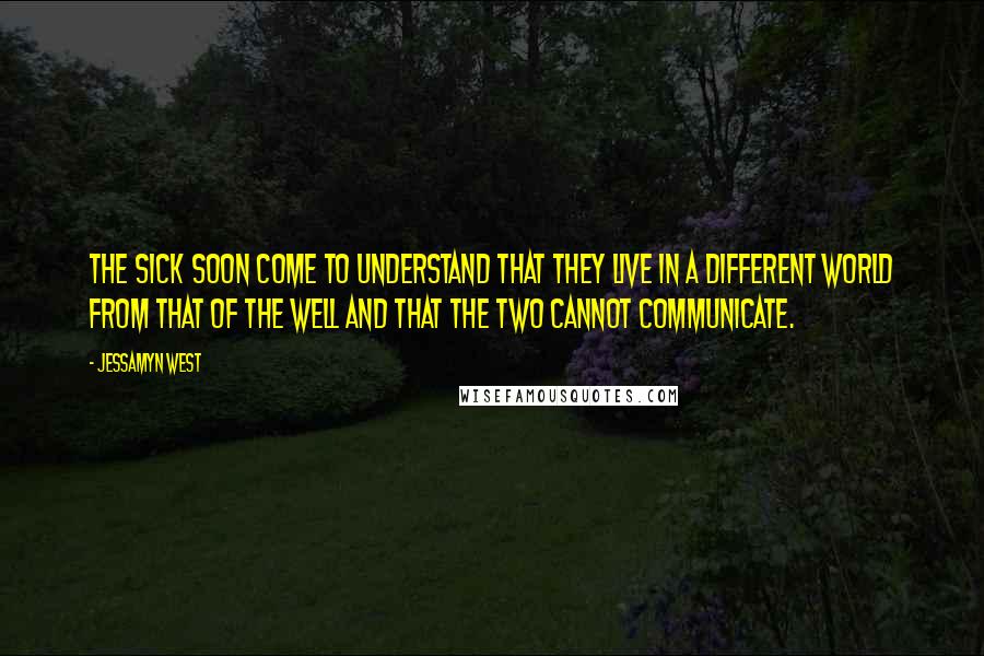 Jessamyn West Quotes: The sick soon come to understand that they live in a different world from that of the well and that the two cannot communicate.