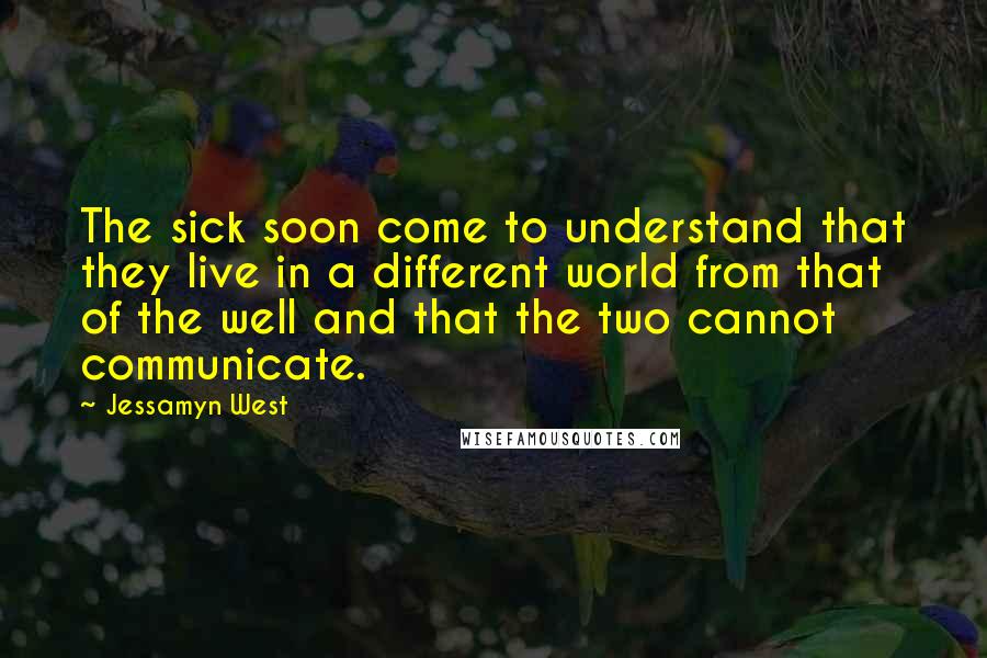 Jessamyn West Quotes: The sick soon come to understand that they live in a different world from that of the well and that the two cannot communicate.