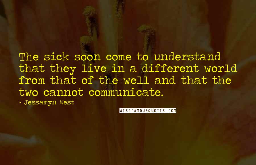 Jessamyn West Quotes: The sick soon come to understand that they live in a different world from that of the well and that the two cannot communicate.