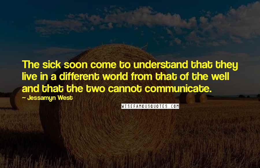 Jessamyn West Quotes: The sick soon come to understand that they live in a different world from that of the well and that the two cannot communicate.