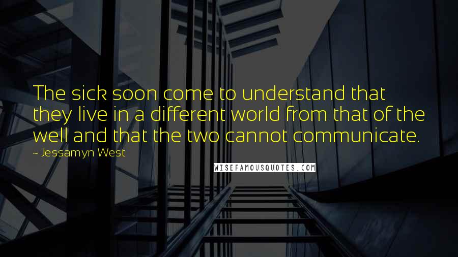 Jessamyn West Quotes: The sick soon come to understand that they live in a different world from that of the well and that the two cannot communicate.