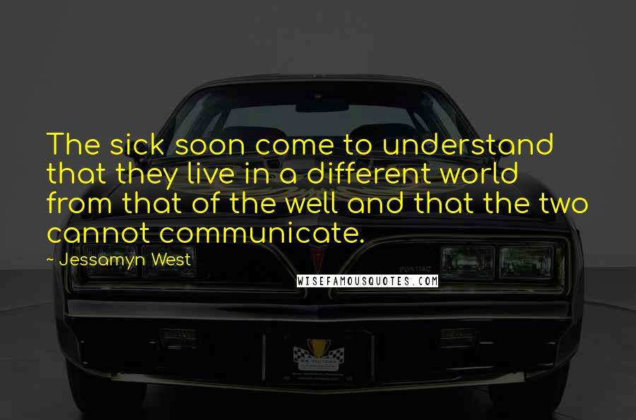 Jessamyn West Quotes: The sick soon come to understand that they live in a different world from that of the well and that the two cannot communicate.