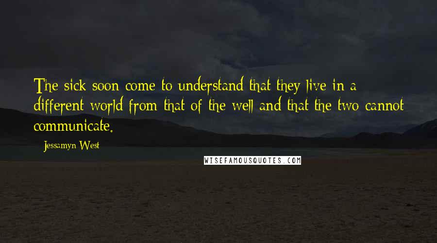 Jessamyn West Quotes: The sick soon come to understand that they live in a different world from that of the well and that the two cannot communicate.