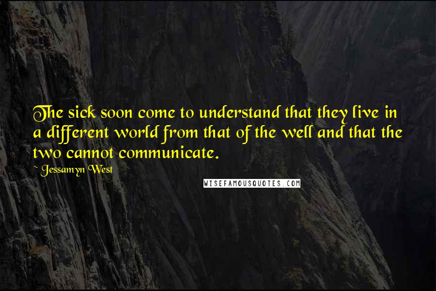 Jessamyn West Quotes: The sick soon come to understand that they live in a different world from that of the well and that the two cannot communicate.