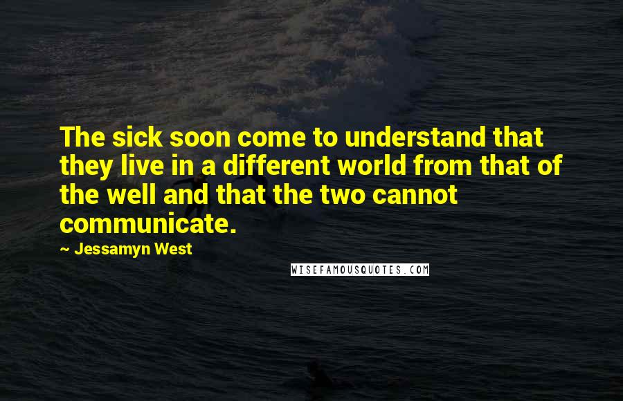 Jessamyn West Quotes: The sick soon come to understand that they live in a different world from that of the well and that the two cannot communicate.