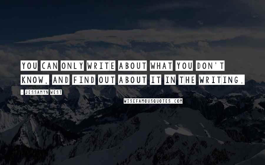 Jessamyn West Quotes: You can only write about what you don't know, and find out about it in the writing.