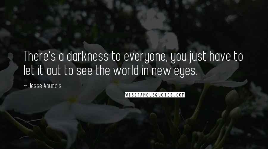 Jesse Abundis Quotes: There's a darkness to everyone, you just have to let it out to see the world in new eyes.