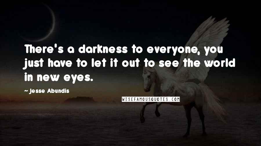 Jesse Abundis Quotes: There's a darkness to everyone, you just have to let it out to see the world in new eyes.