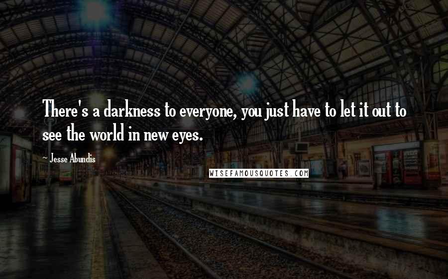 Jesse Abundis Quotes: There's a darkness to everyone, you just have to let it out to see the world in new eyes.