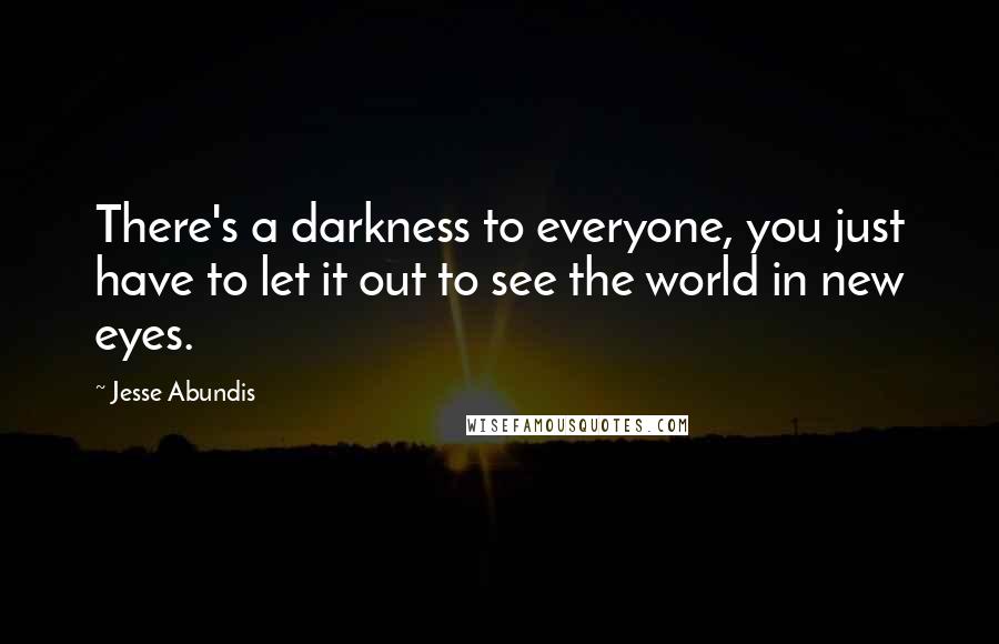 Jesse Abundis Quotes: There's a darkness to everyone, you just have to let it out to see the world in new eyes.