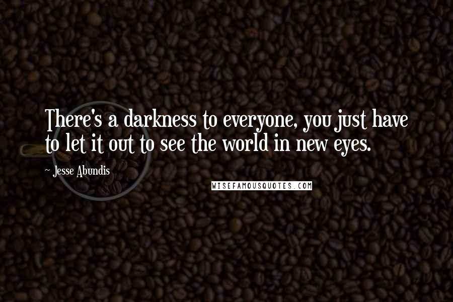 Jesse Abundis Quotes: There's a darkness to everyone, you just have to let it out to see the world in new eyes.