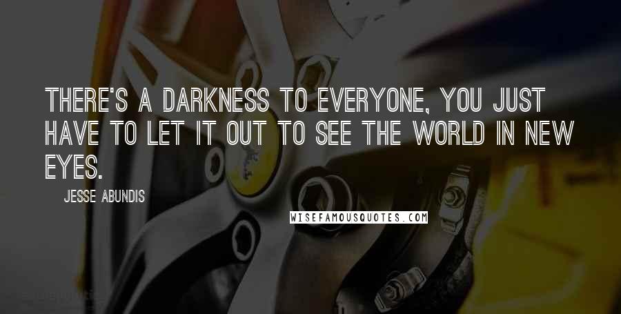 Jesse Abundis Quotes: There's a darkness to everyone, you just have to let it out to see the world in new eyes.