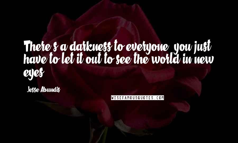 Jesse Abundis Quotes: There's a darkness to everyone, you just have to let it out to see the world in new eyes.