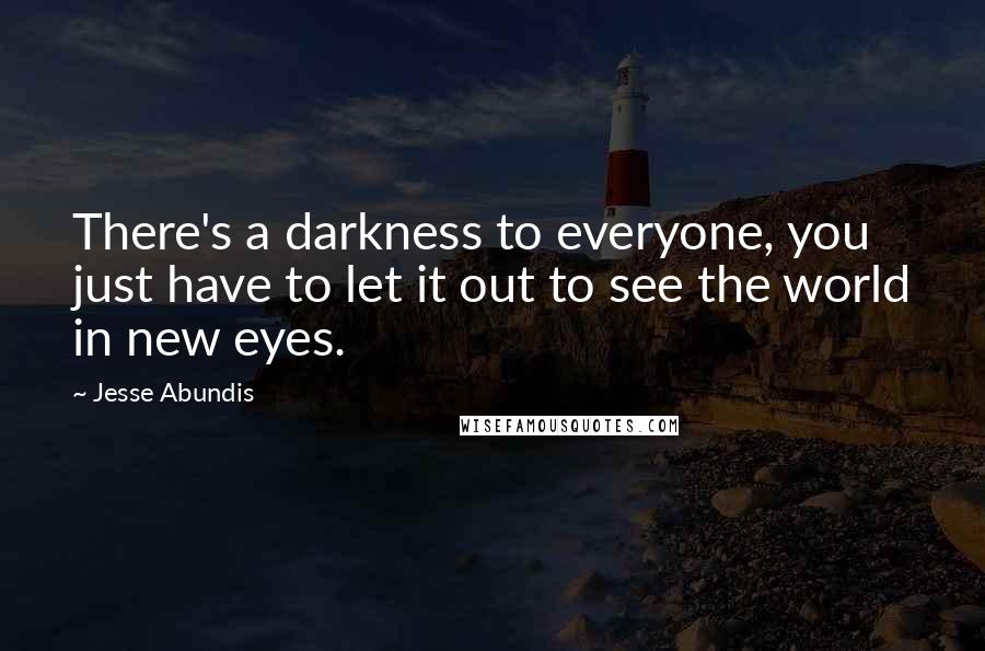 Jesse Abundis Quotes: There's a darkness to everyone, you just have to let it out to see the world in new eyes.