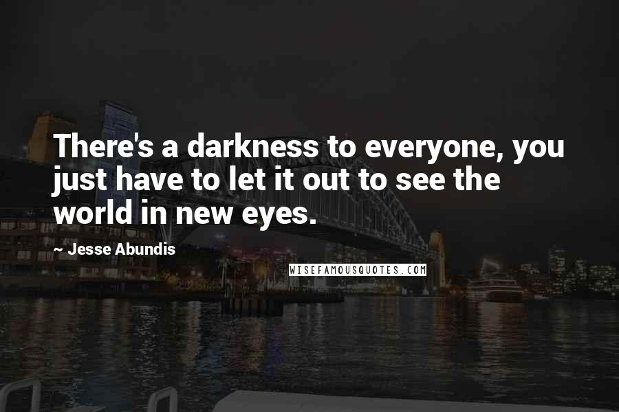 Jesse Abundis Quotes: There's a darkness to everyone, you just have to let it out to see the world in new eyes.