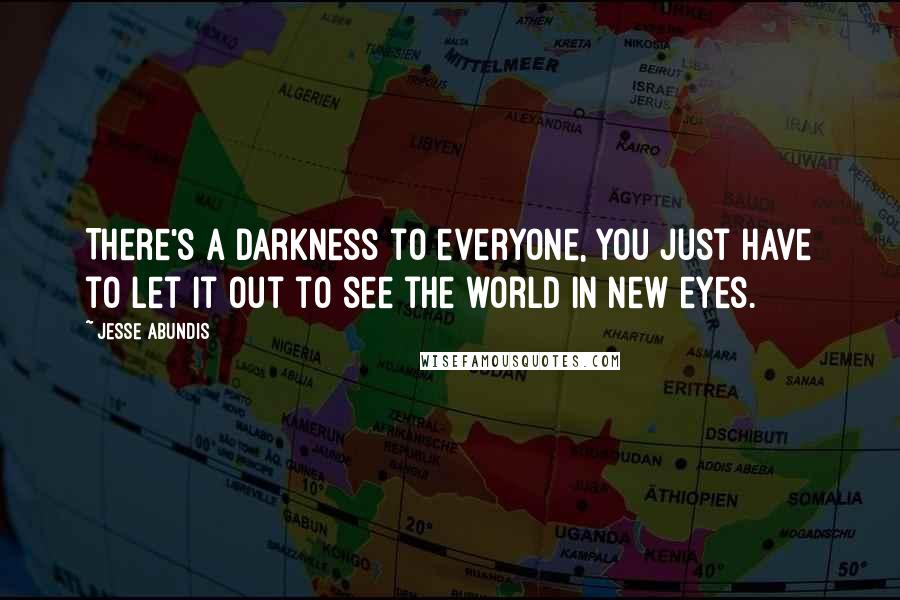 Jesse Abundis Quotes: There's a darkness to everyone, you just have to let it out to see the world in new eyes.