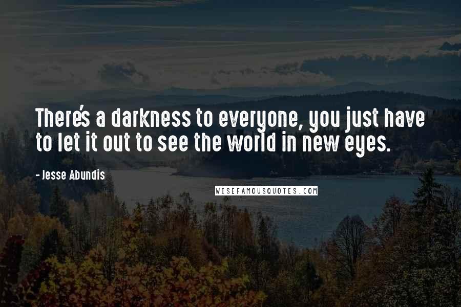 Jesse Abundis Quotes: There's a darkness to everyone, you just have to let it out to see the world in new eyes.