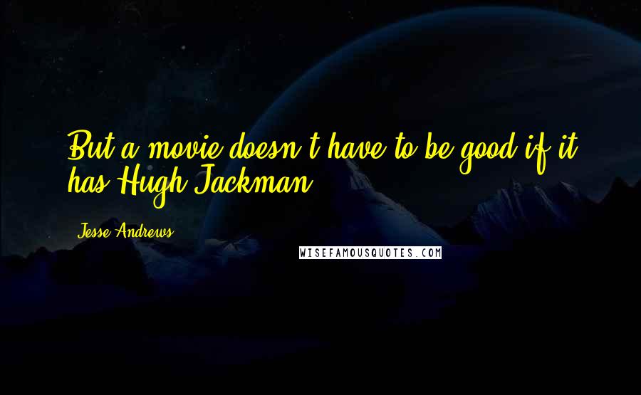 Jesse Andrews Quotes: But a movie doesn't have to be good if it has Hugh Jackman.
