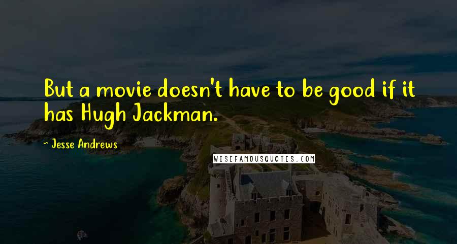 Jesse Andrews Quotes: But a movie doesn't have to be good if it has Hugh Jackman.