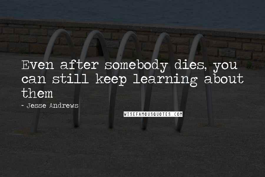 Jesse Andrews Quotes: Even after somebody dies, you can still keep learning about them