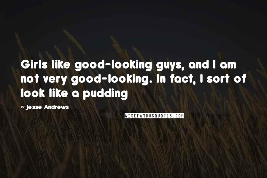 Jesse Andrews Quotes: Girls like good-looking guys, and I am not very good-looking. In fact, I sort of look like a pudding