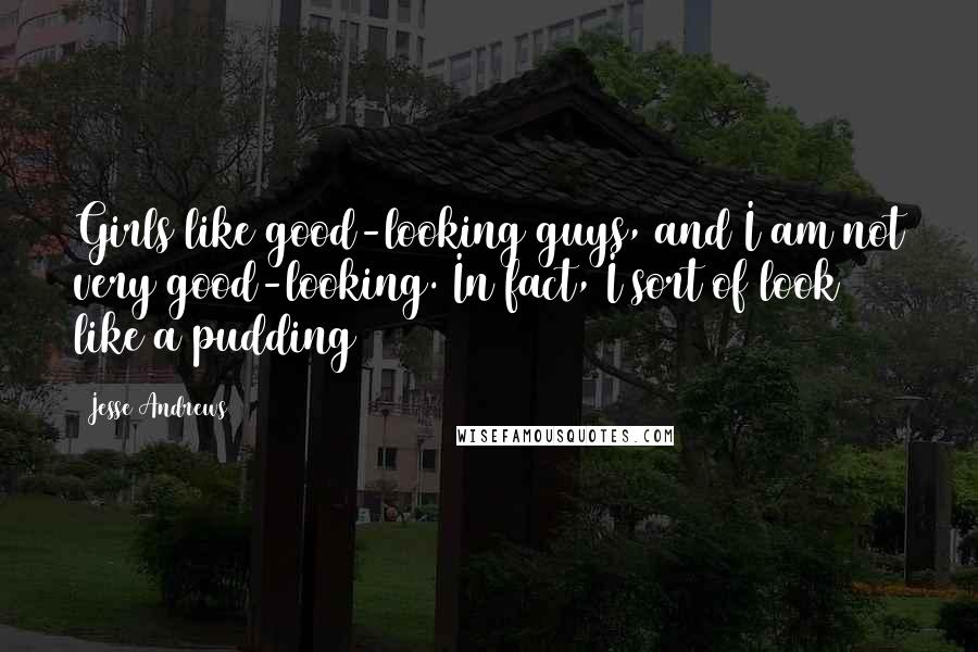 Jesse Andrews Quotes: Girls like good-looking guys, and I am not very good-looking. In fact, I sort of look like a pudding