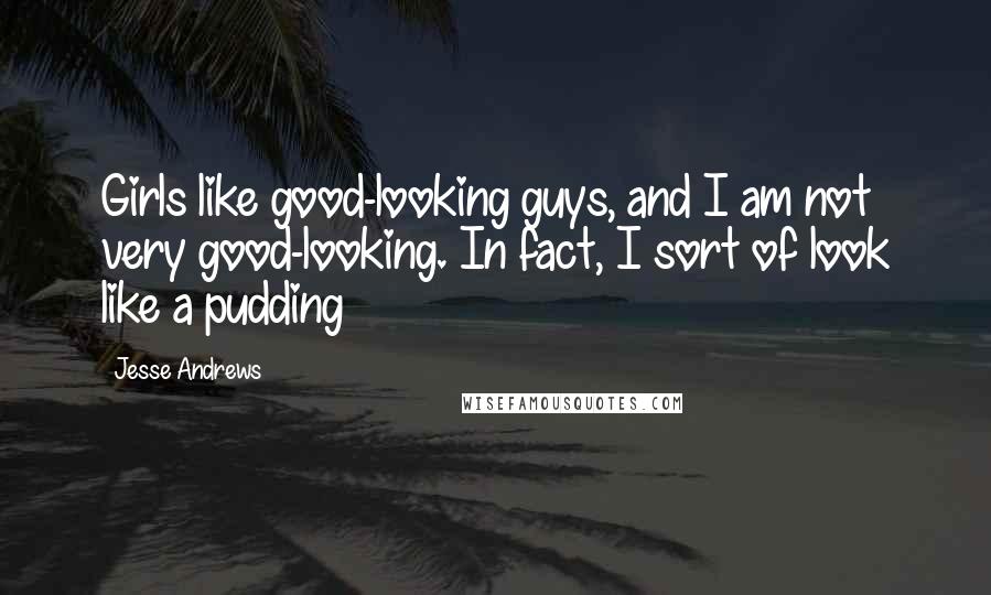 Jesse Andrews Quotes: Girls like good-looking guys, and I am not very good-looking. In fact, I sort of look like a pudding