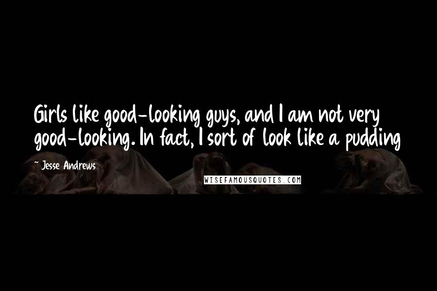 Jesse Andrews Quotes: Girls like good-looking guys, and I am not very good-looking. In fact, I sort of look like a pudding