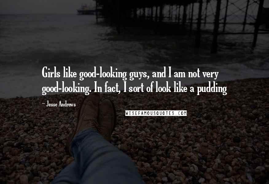 Jesse Andrews Quotes: Girls like good-looking guys, and I am not very good-looking. In fact, I sort of look like a pudding