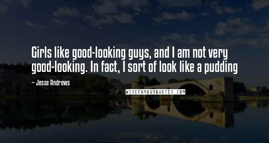 Jesse Andrews Quotes: Girls like good-looking guys, and I am not very good-looking. In fact, I sort of look like a pudding